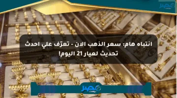 انتباه هام: سعر الذهب الآن – تعرّف على أحدث تحديث لعيار 21 اليوم!